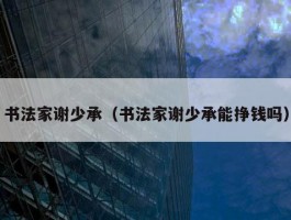 书法家谢少承（书法家谢少承能挣钱吗）
