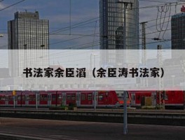书法家余臣滔（余臣涛书法家）