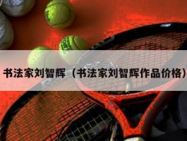 书法家刘智辉（书法家刘智辉作品价格）