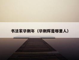 书法家华刚年（华刚辉是哪里人）
