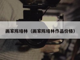 画家陈培林（画家陈培林作品价格）
