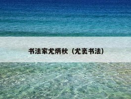书法家尤炳秋（尤袤书法）