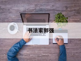 书法家郭强作品多少钱(书法家郭强简介)-书法家郭强联系方式
