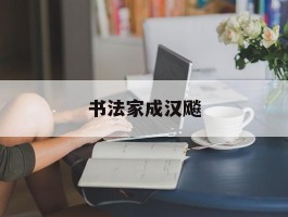 书法家成汉飚作品多少钱(海门书法家成汉飙)-书法家成汉飚联系方式