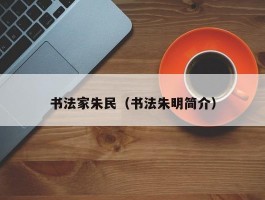 书法家朱民（书法朱明简介）