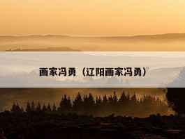 画家冯勇（辽阳画家冯勇）