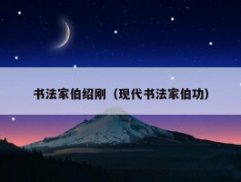 书法家伯绍刚（现代书法家伯功）