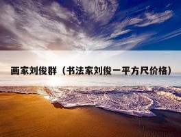 画家刘俊群（书法家刘俊一平方尺价格）