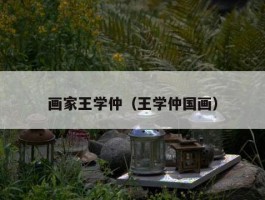 画家王学仲（王学仲国画）