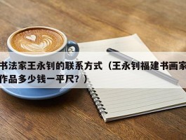 书法家王永钊的联系方式（王永钊福建书画家作品多少钱一平尺？）