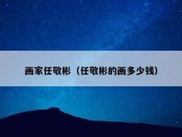 画家任敬彬（任敬彬的画多少钱）