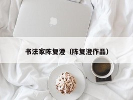书法家陈复澄（陈复澄作品）