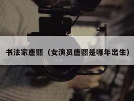 书法家唐熙（女演员唐熙是哪年出生）