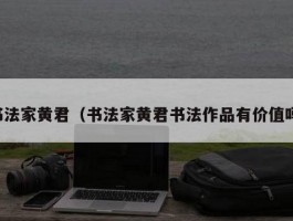 书法家黄君（书法家黄君书法作品有价值吗）