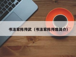 书法家陈传武（书法家陈传席简介）