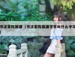 书法家陈振濂（书法家陈振濂学生叫什么中华）