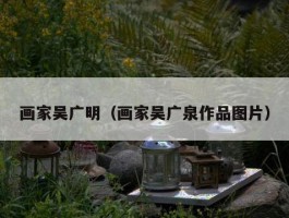 画家吴广明（画家吴广泉作品图片）
