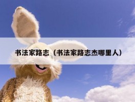 书法家路志（书法家路志杰哪里人）