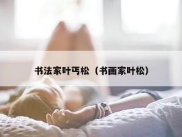 书法家叶丐松（书画家叶松）