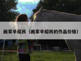 画家辛绍民（画家辛绍民的作品价格）