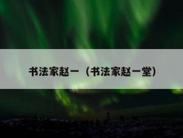 书法家赵一（书法家赵一堂）