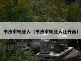 书法家杨亚人（书法家杨亚人牡丹画）