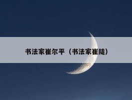 书法家崔尔平（书法家崔陡）