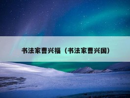 书法家曹兴福（书法家曹兴国）