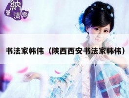 书法家韩伟（陕西西安书法家韩伟）