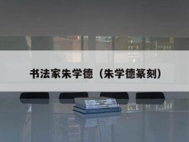书法家朱学德（朱学德篆刻）