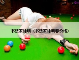 书法家徐明（书法家徐明春价格）