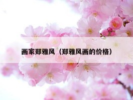 画家郑雅风（郑雅风画的价格）