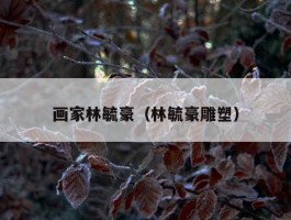 画家林毓豪（林毓豪雕塑）