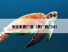 书法家费广德（费广鹤门诊）