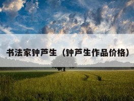 书法家钟芦生（钟芦生作品价格）