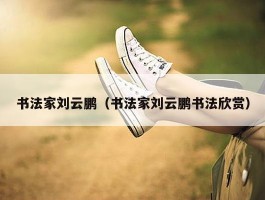 书法家刘云鹏（书法家刘云鹏书法欣赏）