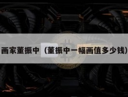 画家董振中（董振中一幅画值多少钱）
