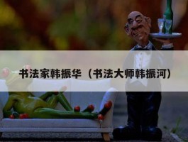 书法家韩振华（书法大师韩振河）