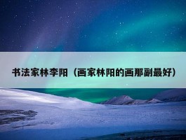 书法家林李阳（画家林阳的画那副最好）
