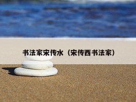 书法家宋传水（宋传西书法家）