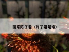 画家陈子君（陈子君是谁）