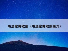 书法家黄敬东（书法家黄敬东简介）