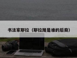 书法家耶拉（耶拉篾是谁的后裔）