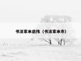书法家米启伟（书法家米市）