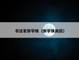 书法家郭学焕（郭学焕简历）
