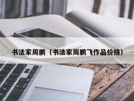 书法家周鹏（书法家周鹏飞作品价格）