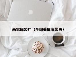 画家陈凌广（全国美展陈凌杰）