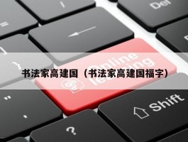 书法家高建国（书法家高建国福字）