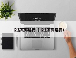 书法家邓建民（书法家邓建新）