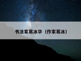 书法家葛冰华（作家葛冰）
